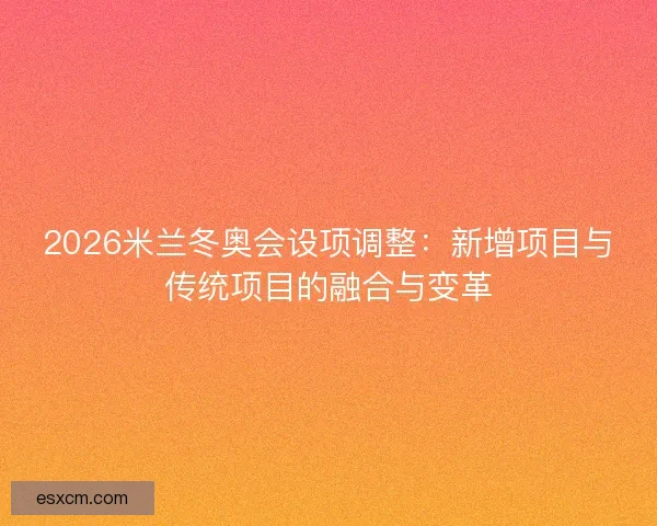 2026米兰冬奥会设项调整：新增项目与传统项目的融合与变革