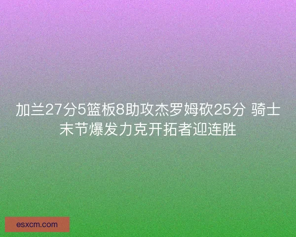 加兰27分5篮板8助攻杰罗姆砍25分 骑士末节爆发力克开拓者迎连胜