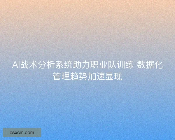 AI战术分析系统助力职业队训练 数据化管理趋势加速显现
