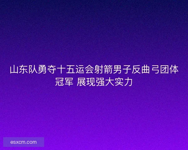 山东队勇夺十五运会射箭男子反曲弓团体冠军 展现强大实力