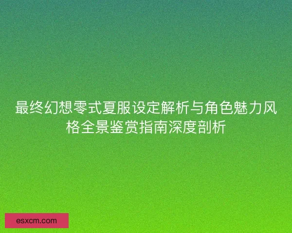最终幻想零式夏服设定解析与角色魅力风格全景鉴赏指南深度剖析
