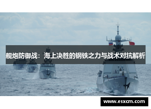 舰炮防御战：海上决胜的钢铁之力与战术对抗解析